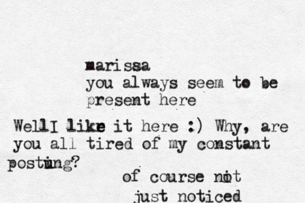 marisaa s you always seem to be present here WellI likr e e it here :) Why, are you all tired of my constant postung i u ? of course nit o just noticed 