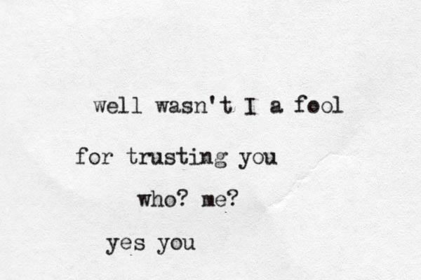 we ll wasn't I a fool for trusting you who? me? yes you