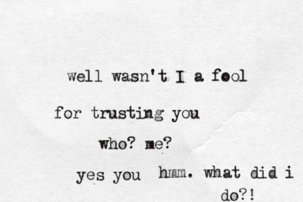 we ll wasn't I a fool for trusting you who? me? yes you hmm. what did i do?! 