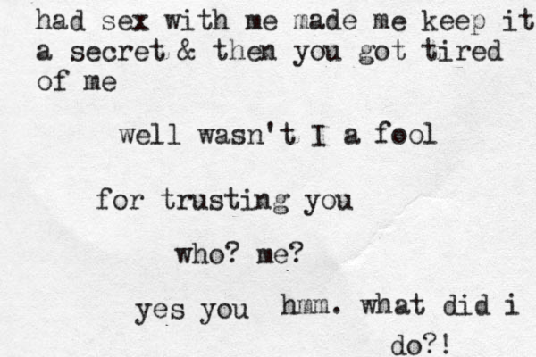 we ll wasn't I a fool for trusting you who? me? yes you hmm. what did i do?! had sex with me made me keep it a secret & then you got tired of me 