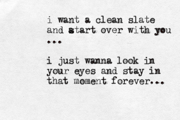 i want a clean slate and a start over with you ... i just wanna look in your eyes and stay in that moment forever... 
