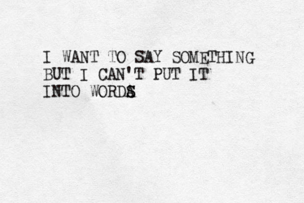 I WANT TO SAY SOMETHING BUT I CAN'T PUT IT INTO WORDA S S