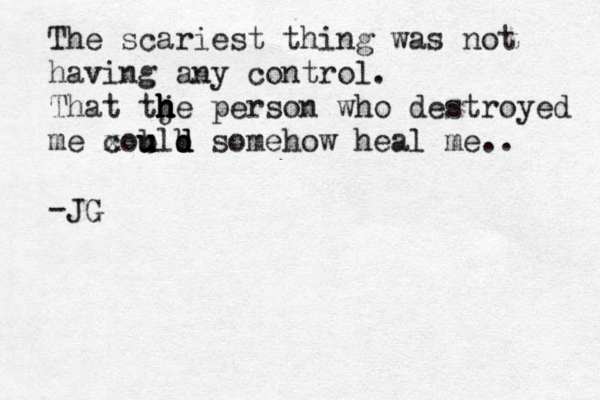 The scariest thing was not having any control. That tje h h h h person who destroyed me xould c b u u b d d somehow heal me.. -JG