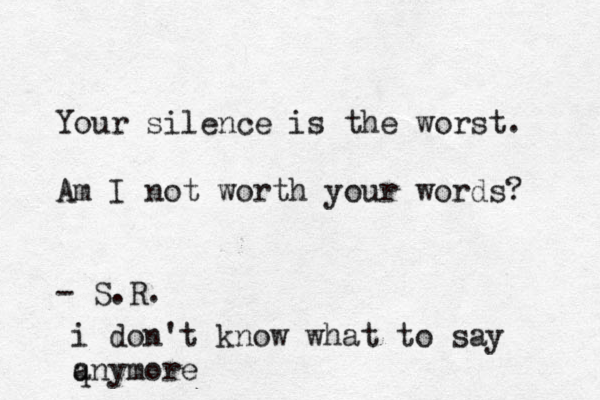 Your silence is the worst. Am I not worth your words? - S.R. i don´ 't know what to say q anymore
