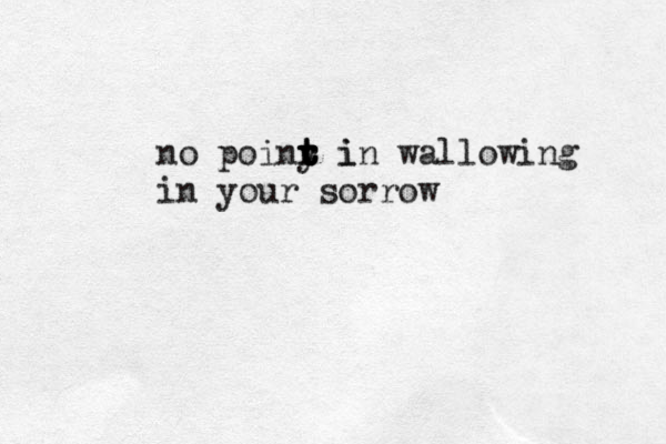 no poiny i t t t r r t in wallowing in your sorrow