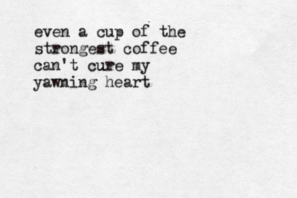 even a cup of the strongest coffee can't cur u u e my yawning heart 
