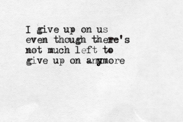 I give up on us even though there's not much left to give up on anu y ymore 