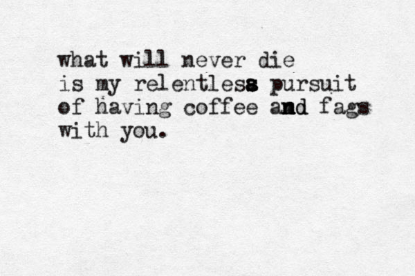 what will never die is my relentlesa s s s a pursuit of having coffee amd n n nd fags with you.