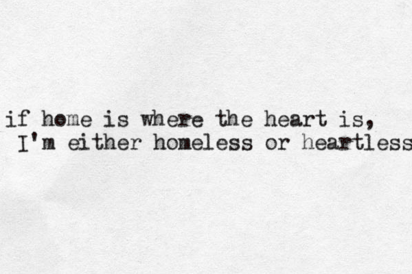 if home is where the heart is, I'm either homeless or heartless 