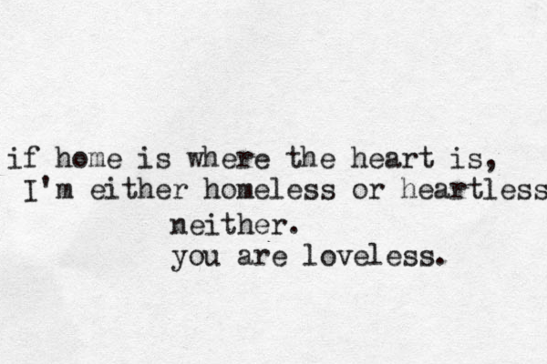 if home is where the heart is, I'm either homeless or heartless neither. you are loveless.