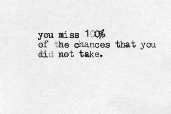 you miss 100% of the chances that you did not take.