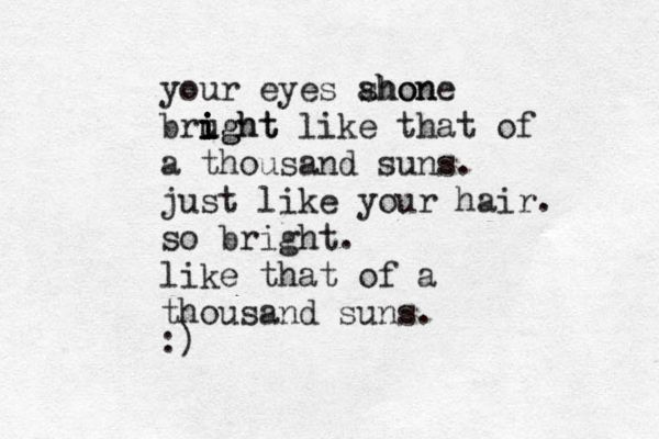 your eyes ahon shone brught i i i ight like that of a thousand suns. just like your hair. so bright. like that of a thousand suns. :)