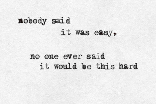 nobody said it was easy, no one ever said it would be this hard 