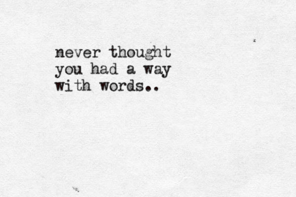 never thought you had a way with words..
