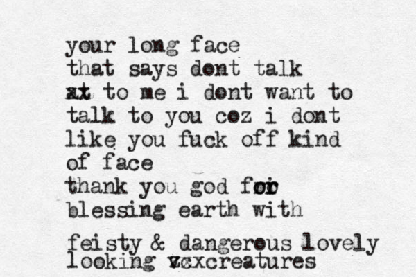 your long face that says dont talk at xx to me i dont want to talk to you coz i dont like you fuck off kind of face thank you god fr or o i or blessing earth with feisty & dangerous lovely looking vc zxxcreatures 