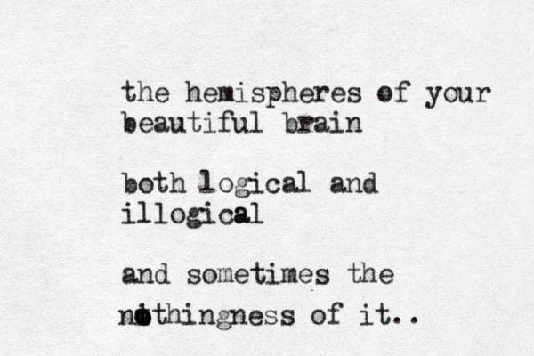 the hemispheres of your beautiful brain both logical and illogica al and sometimes the nt i o o othingness of it.. 