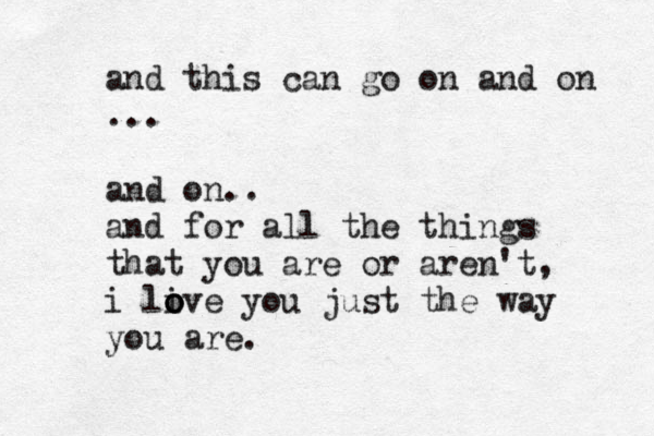 and this can go on and on ... and on.. and for all the things that you are or aren't, i li o o ove you just the way you are.