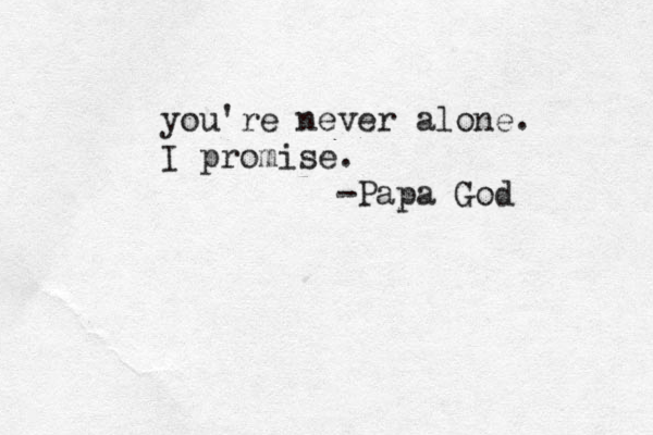 you're never alone. I promise. -Papa God