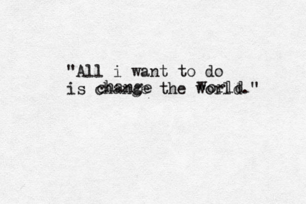 "All i want to do is change the world." w orld change 