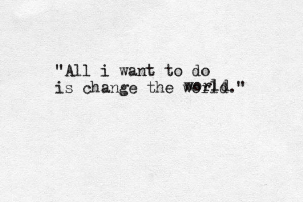 "All i want to do is change the world." world 