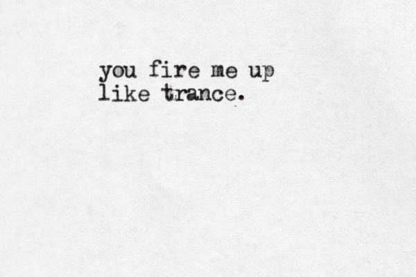 you fire me up like trance.