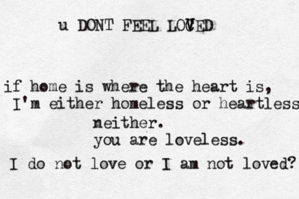 if home is where the heart is, I'm either homeless or heartless neither. you are loveless. I do not love or I am not loved? u DONT FEEL LOCED V V V 
