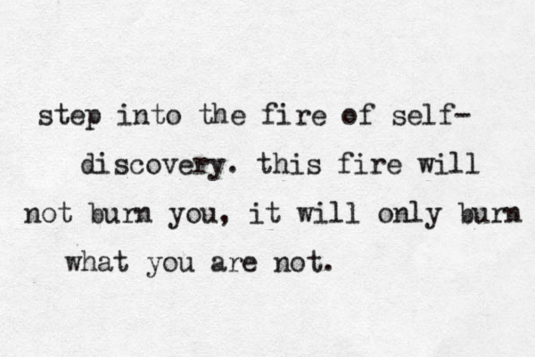 step into the fire of self- discovery. this fire will not burn you, it will only burn what you are not.