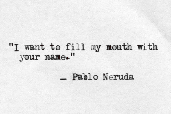 "I want to fill my mouth with your name." _ Pablo Neruda 