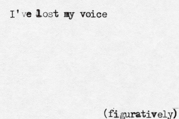 I've lost my voice (figuratively) ) 