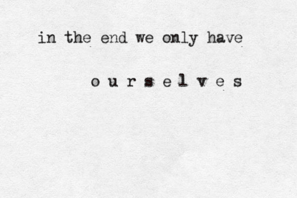 in the end we only have o u r s e l v e s 
