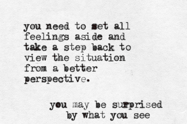 you need to set all feelings aside and take a step back to view the situation from a better perspective. you may be surprised by what you see 