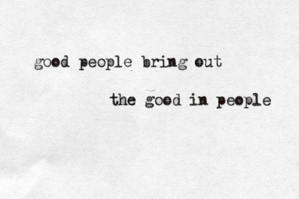good people bring out the good in people 