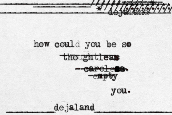 how could you be so careleas s s a a s sa. you. ---------- thoughtleas ----------- empty ----- dejaland * * _________dejaland_______________ ________________________________ _________________________________ ___________//////-------- /////::::::::: /// ////////// 