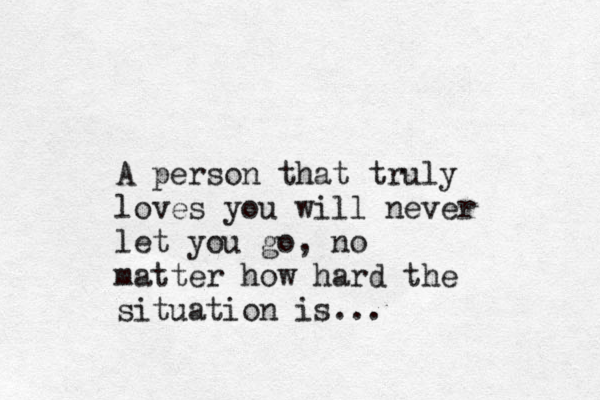 A person that truly loves you will never let you go, no matter how hard the situation is...