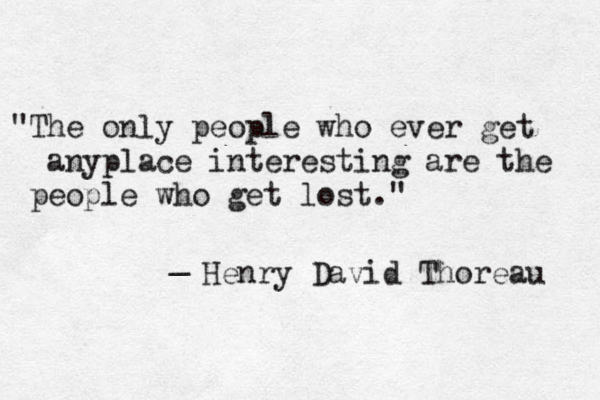 "The only people who ever get anyplace interesting are the people who get lost." _ Henry David Thoreau 