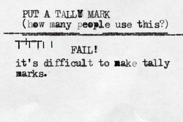 PUT A TALLU Y Y Y MARK (how many people use this?) ------------------------------ -------------- ------------ | | | | | | | | ----- it's difficult to n make tally marks. FAIL! 