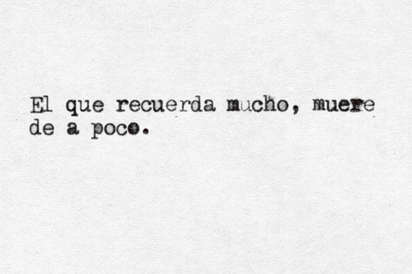 El que recuerda mucho, muere de a poco.