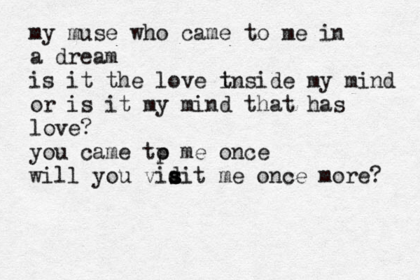 my muse who came to me in a dream is it the love t inside my mind or is it my mind that has love? you came tp o me once will you vidit s s a me once more? 