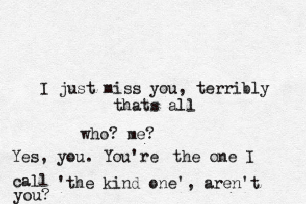 I just miss you, terribly thats all who? me? Yes, you. You're the one I call 'the kind one', aren't you?