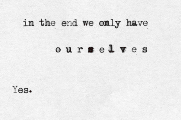 in the end we only have o u r s e l v e s Yes.