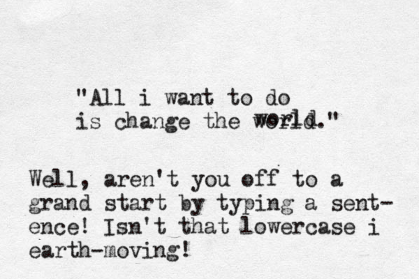 "All i want to do is change the world." world Well, aren't you off to a grand start by typing a sent - ence! Isn't that lowercase i earth-moving!