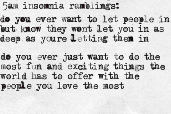 5am insomnia ramblings: do you ever want to let people in but know they wont let you in as deep as youre letting then m in do you ever just want to do the most fun and exciting things the world has to offer with the people you love the most 