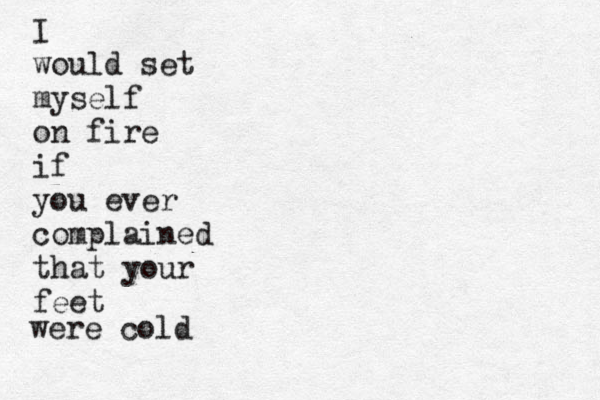 I would set myself on fire if you ever complained that your feet were cold 