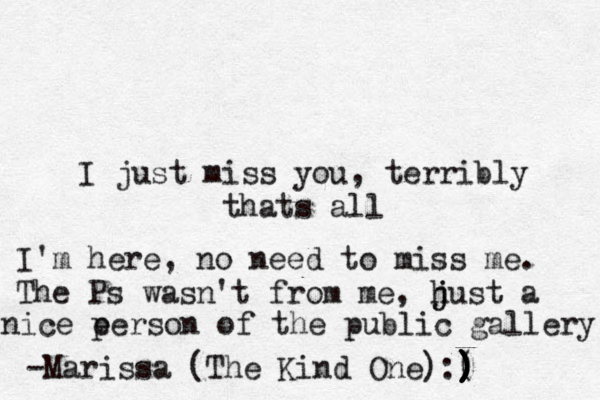 I just miss you, terribly thats all I'm here, no need to miss me. The Ps wasn't from me, hus j j t a nice e person of the public gallery -Marissa (The Kind One):( ) ) ) ) ) ) ) ) 