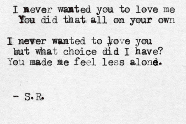 I never wanted you to love me You did that all on your own I never wanted to y love you but what choice did I have? You made me feel less alond e e. - S.R. 