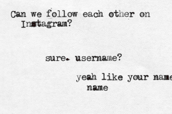 Can we follow each other on Instagram? sure. username? yeah like your name name