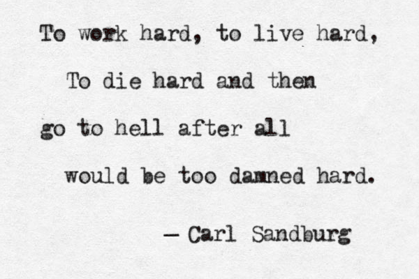 To work hard, to live hard, To die hard and then go to hell after all would be too damned hard. _ Carl Sandburg