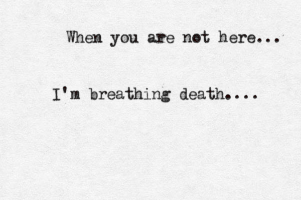 When you are not here... I'm breathing death.... 