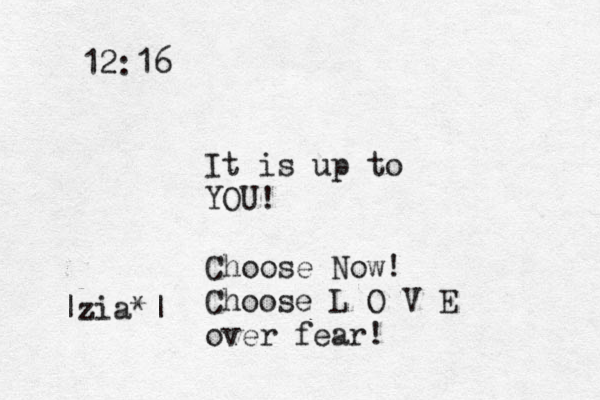 It is up to YOU! Choose Now! Choose L O V E over fear! 12:16 |zia*|
