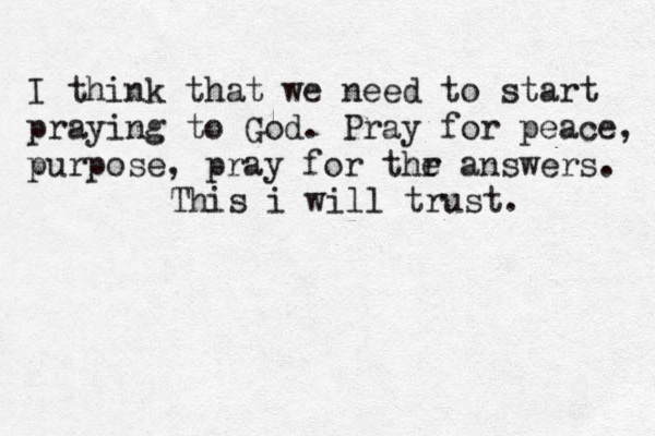 I think that we need to start praying to God. Pray for peace, purpose, pray for thr e answers. This i will trust. 